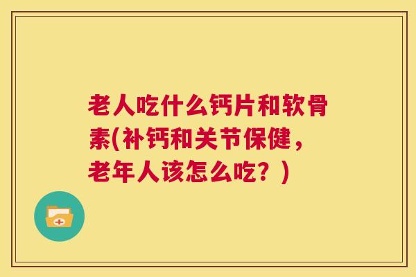 老人吃什么钙片和软骨素(补钙和关节保健，老年人该怎么吃？)