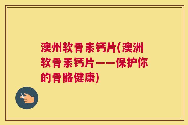 澳州软骨素钙片(澳洲软骨素钙片——保护你的骨骼健康)
