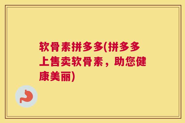 软骨素拼多多(拼多多上售卖软骨素，助您健康美丽)