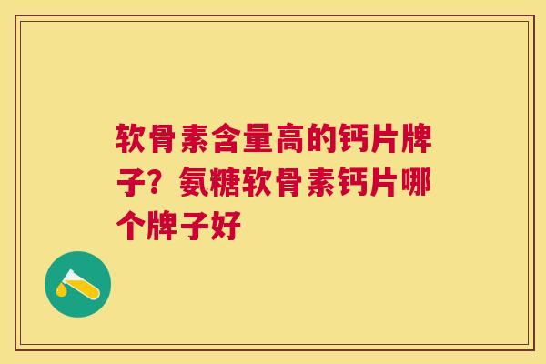 软骨素含量高的钙片牌子？氨糖软骨素钙片哪个牌子好