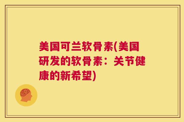美国可兰软骨素(美国研发的软骨素：关节健康的新希望)