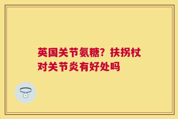 英国关节氨糖?扶拐杖对有好处吗 英国关节氨糖?扶拐杖对有好处吗
