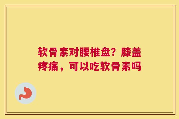 软骨素对腰椎盘？膝盖疼痛，可以吃软骨素吗
