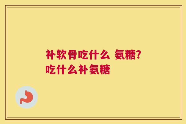 补软骨吃什么 氨糖？吃什么补氨糖