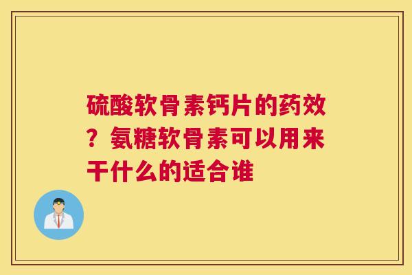 硫酸软骨素钙片的药效？氨糖软骨素可以用来干什么的适合谁