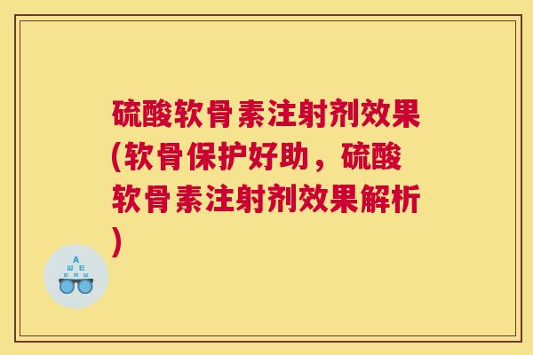 硫酸软骨素注射剂效果(软骨保护好助，硫酸软骨素注射剂效果解析)