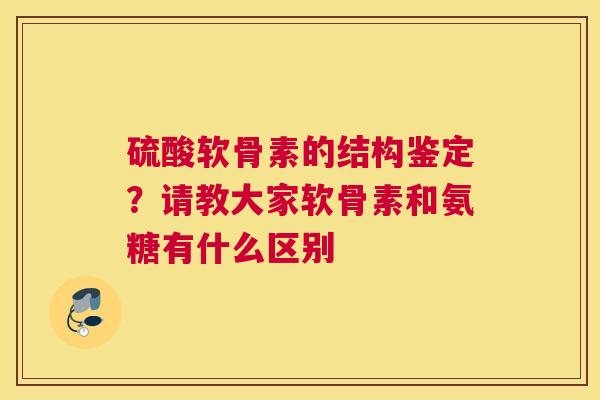 硫酸软骨素的结构鉴定？请教大家软骨素和氨糖有什么区别