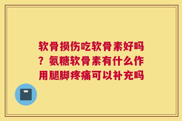 软骨损伤吃软骨素好吗？氨糖软骨素有什么作用腿脚疼痛可以补充吗