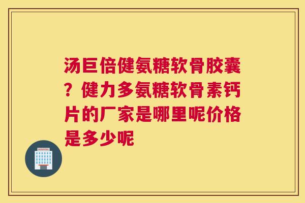 汤巨倍健氨糖软骨胶囊？健力多氨糖软骨素钙片的厂家是哪里呢价格是多少呢
