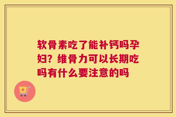 软骨素吃了能补钙吗孕妇？维骨力可以长期吃吗有什么要注意的吗