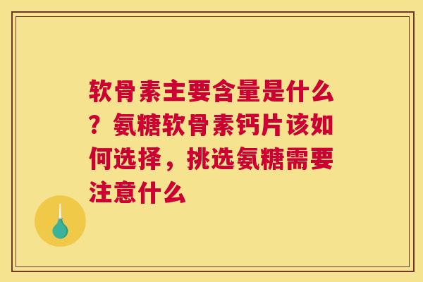 软骨素主要含量是什么？氨糖软骨素钙片该如何选择，挑选氨糖需要注意什么