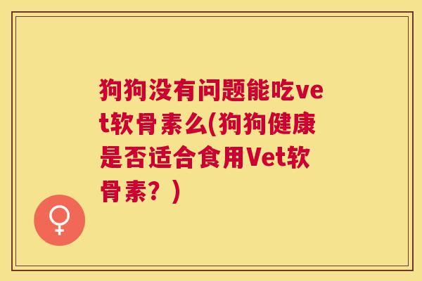 狗狗没有问题能吃vet软骨素么(狗狗健康是否适合食用Vet软骨素?)