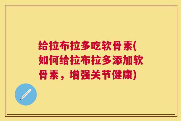 给拉布拉多吃软骨素(如何给拉布拉多添加软骨素，增强关节健康)