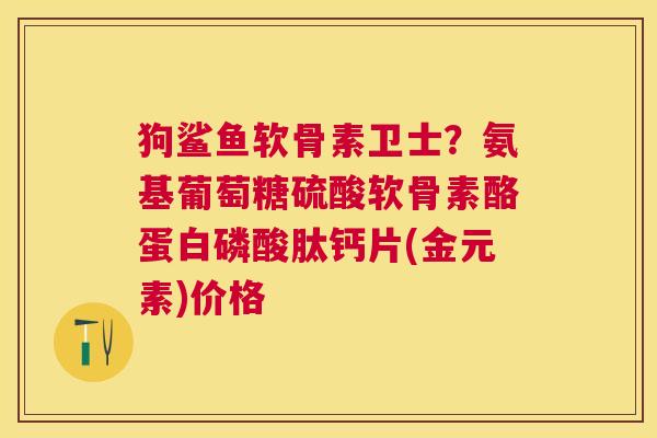 狗鲨鱼软骨素卫士？氨基葡萄糖硫酸软骨素酪蛋白磷酸肽钙片(金元素)价格