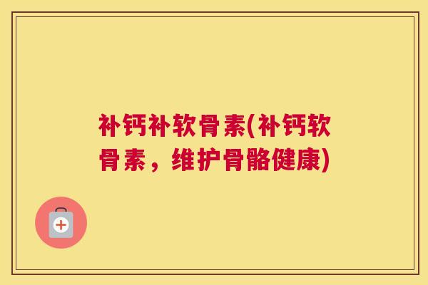 补钙补软骨素(补钙软骨素，维护骨骼健康)