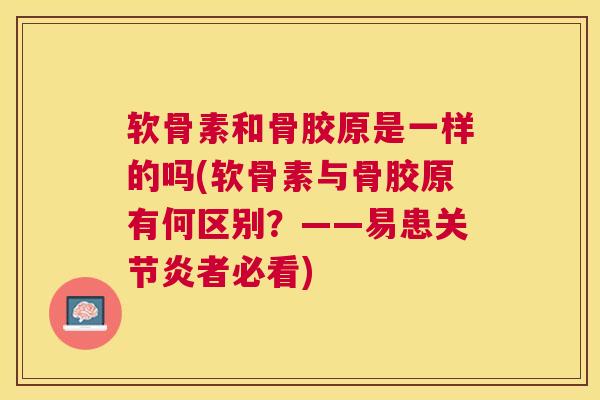 软骨素和骨胶原是一样的吗(软骨素与骨胶原有何区别？——易患关节炎者必看)