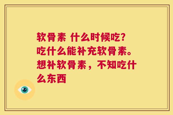 软骨素 什么时候吃？吃什么能补充软骨素。想补软骨素，不知吃什么东西