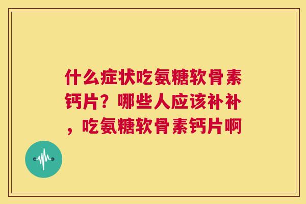 什么症状吃氨糖软骨素钙片？哪些人应该补补，吃氨糖软骨素钙片啊