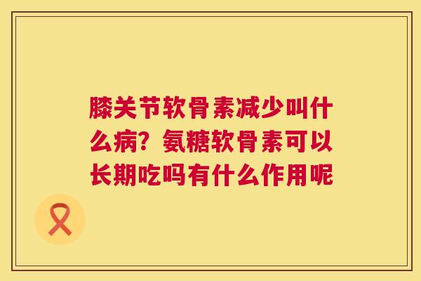膝关节软骨素减少叫什么病？氨糖软骨素可以长期吃吗有什么作用呢