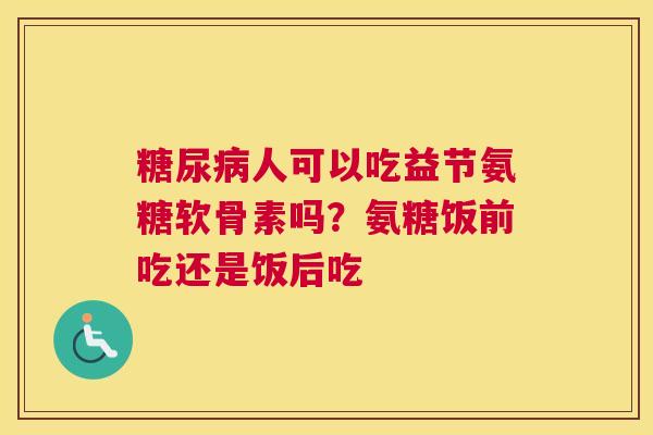 糖尿病人可以吃益节氨糖软骨素吗？氨糖饭前吃还是饭后吃