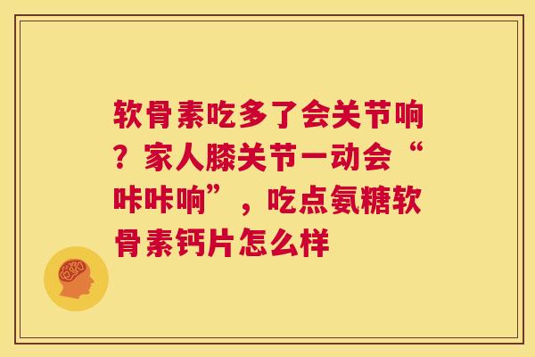 软骨素吃多了会关节响?家人膝关节一动会“咔咔响”,吃点氨糖软骨素钙片怎么样