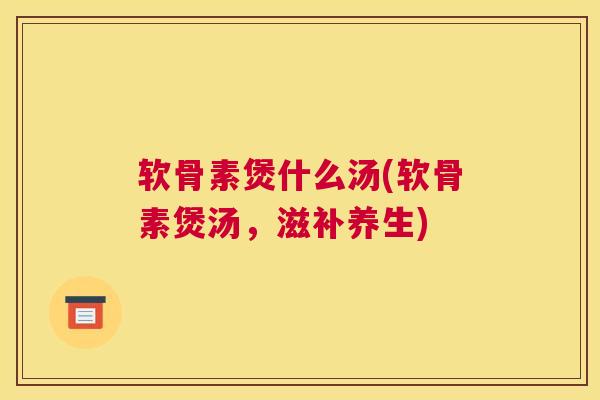 软骨素煲什么汤(软骨素煲汤，滋补养生)