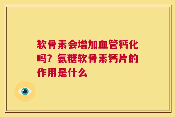 软骨素会增加血管钙化吗？氨糖软骨素钙片的作用是什么