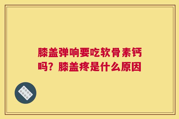 膝盖弹响要吃软骨素钙吗?膝盖疼是什么原因