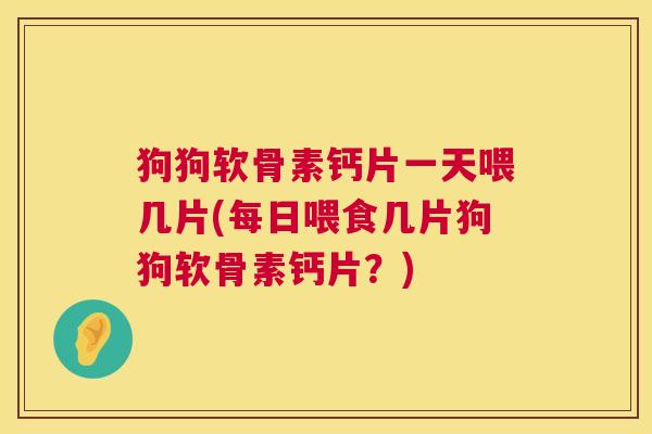 狗狗软骨素钙片一天喂几片(每日喂食几片狗狗软骨素钙片？)