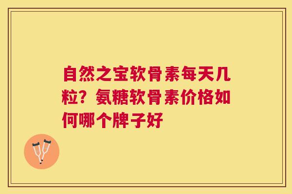 自然之宝软骨素每天几粒？氨糖软骨素价格如何哪个牌子好