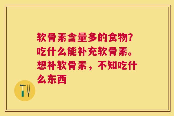 软骨素含量多的食物？吃什么能补充软骨素。想补软骨素，不知吃什么东西