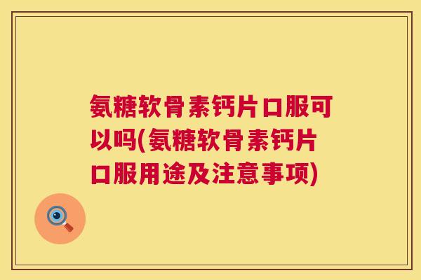 氨糖软骨素钙片口服可以吗(氨糖软骨素钙片口服用途及注意事项)