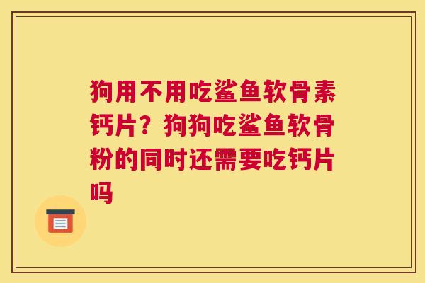 狗用不用吃鲨鱼软骨素钙片？狗狗吃鲨鱼软骨粉的同时还需要吃钙片吗