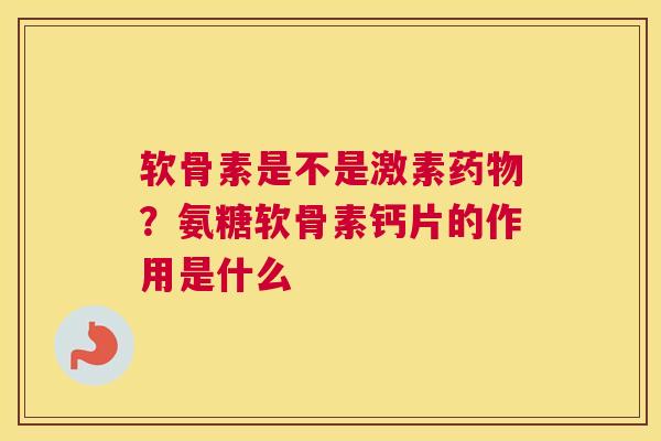 软骨素是不是激素药物？氨糖软骨素钙片的作用是什么