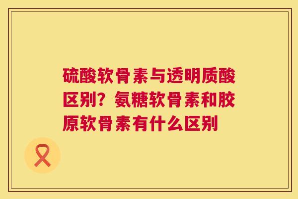 硫酸软骨素与透明质酸区别？氨糖软骨素和胶原软骨素有什么区别