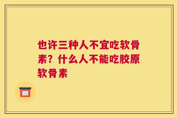 也许三种人不宜吃软骨素？什么人不能吃胶原软骨素