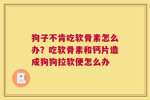 狗子不肯吃软骨素怎么办？吃软骨素和钙片造成狗狗拉软便怎么办