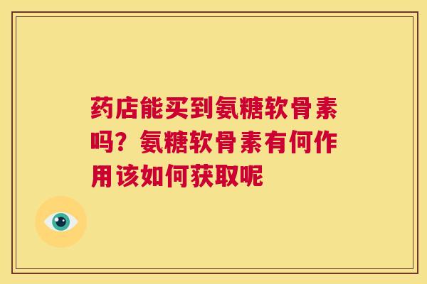 药店能买到氨糖软骨素吗？氨糖软骨素有何作用该如何获取呢