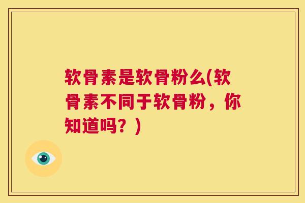 软骨素是软骨粉么(软骨素不同于软骨粉，你知道吗？)