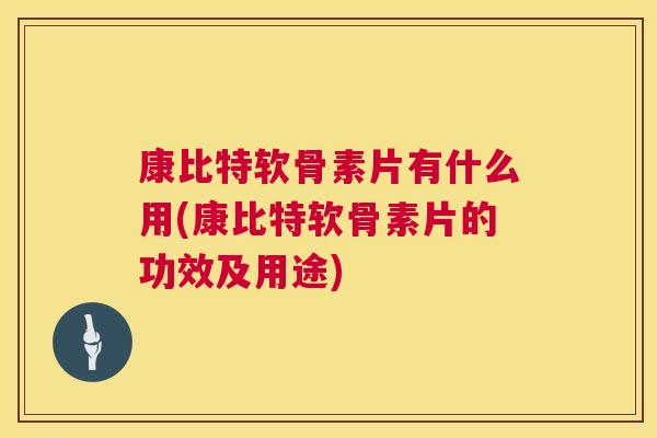 康比特软骨素片有什么用(康比特软骨素片的功效及用途)