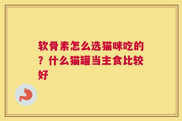 软骨素怎么选猫咪吃的?什么猫罐当主食比较好 软骨素怎么选猫咪吃的?什么猫罐当主食比较好