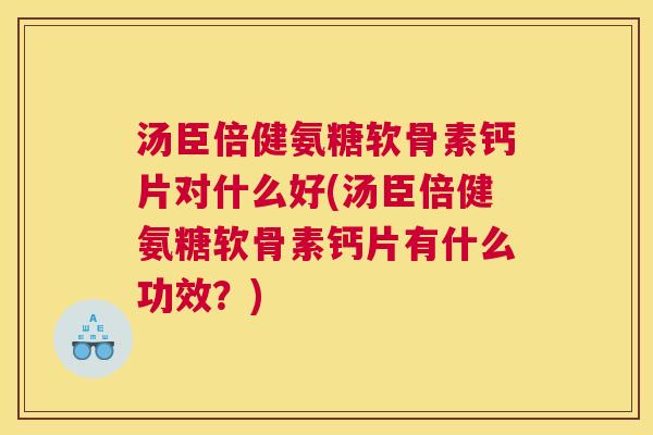 汤臣倍健氨糖软骨素钙片对什么好(汤臣倍健氨糖软骨素钙片有什么功效？)