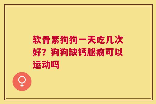 软骨素狗狗一天吃几次好?狗狗缺钙腿瘸可以运动吗 软骨素狗狗一天吃几次好?狗狗缺钙腿瘸可以运动吗