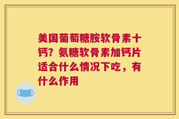 美国葡萄糖胺软骨素十钙？氨糖软骨素加钙片适合什么情况下吃，有什么作用
