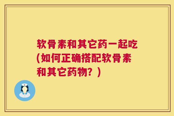 软骨素和其它药一起吃(如何正确搭配软骨素和其它药物？)