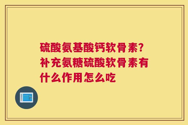 硫酸氨基酸钙软骨素？补充氨糖硫酸软骨素有什么作用怎么吃