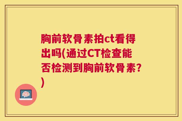 胸前软骨素拍ct看得出吗(通过CT检查能否检测到胸前软骨素?) 胸前软骨素拍ct看得出吗(通过CT检查能否检测到胸前软骨素?)