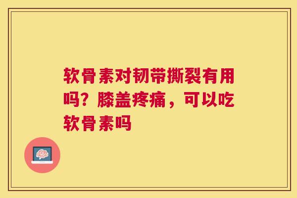 软骨素对韧带撕裂有用吗？膝盖疼痛，可以吃软骨素吗