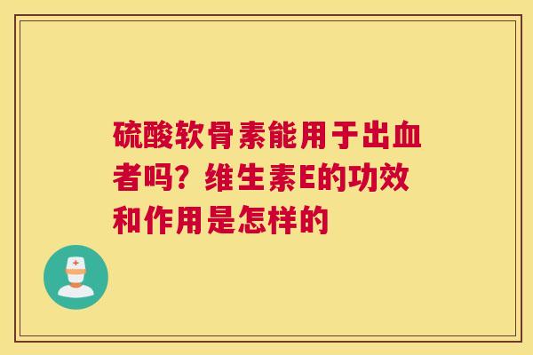 硫酸软骨素能用于出血者吗？维生素E的功效和作用是怎样的