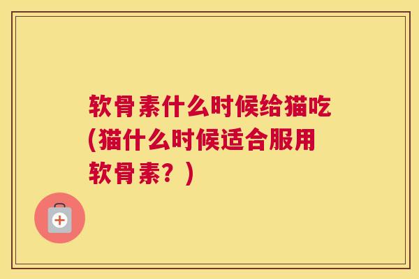 软骨素什么时候给猫吃(猫什么时候适合服用软骨素？)